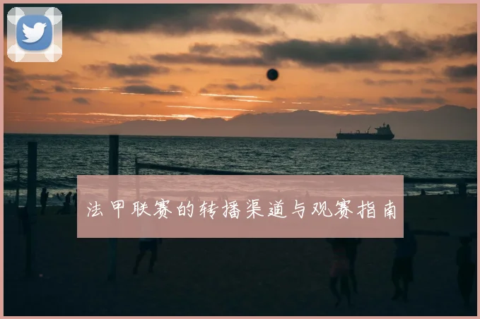 法甲联赛的转播渠道与观赛指南