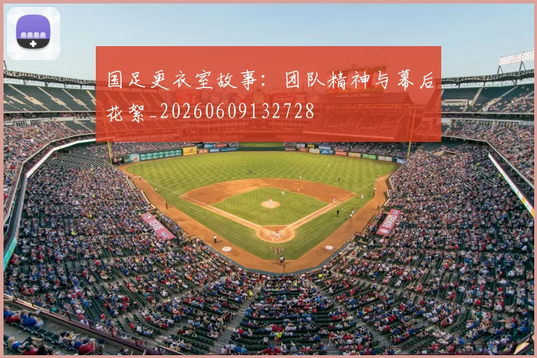国足更衣室故事：团队精神与幕后花絮_20260609132728