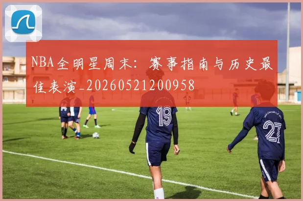 NBA全明星周末：赛事指南与历史最佳表演_20260521200958