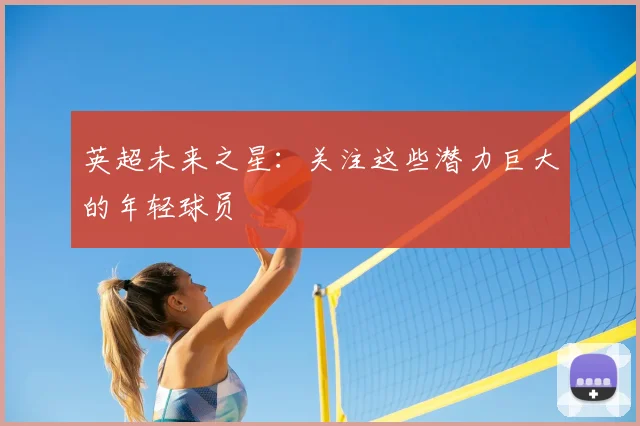 英超未来之星:关注这些潜力巨大的年轻球员