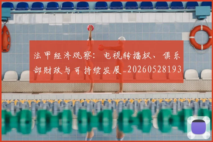 法甲经济观察：电视转播权、俱乐部财政与可持续发展_20260528193455