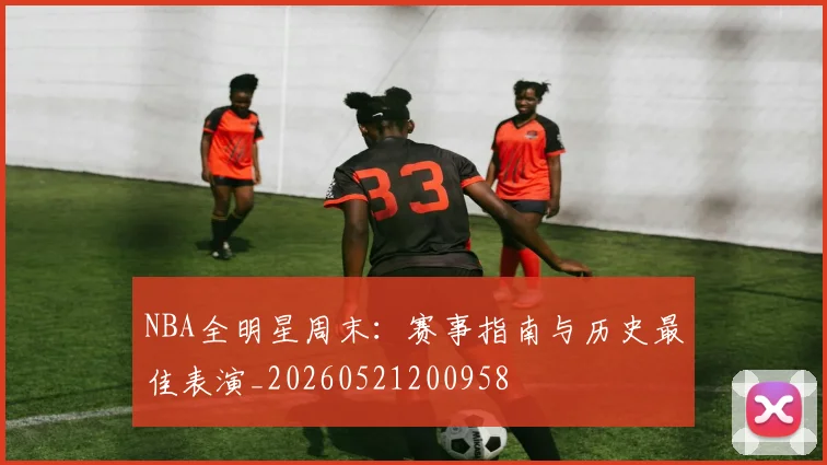 NBA全明星周末:赛事指南与历史最佳表演_20260521200958