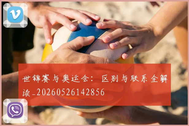 世锦赛与奥运会：区别与联系全解读_20260526142856