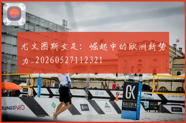 尤文图斯女足:崛起中的欧洲新势力_20260527112321