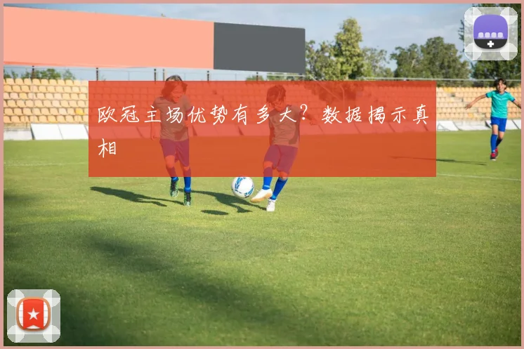 欧冠主场优势有多大？数据揭示真相