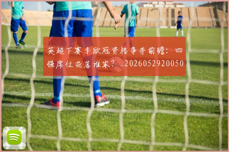 英超下赛季欧冠资格争夺前瞻：四强席位花落谁家？_20260529200501
