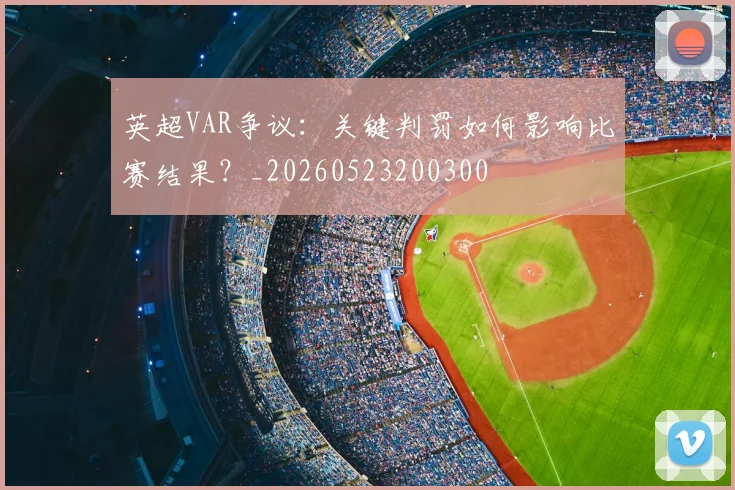 英超VAR争议：关键判罚如何影响比赛结果？_20260523200300