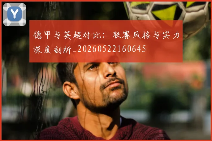 德甲与英超对比：联赛风格与实力深度剖析_20260522160645