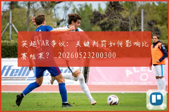 英超VAR争议：关键判罚如何影响比赛结果？_20260523200300