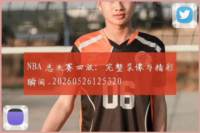 NBA 总决赛回放:完整录像与精彩瞬间_20260526125320