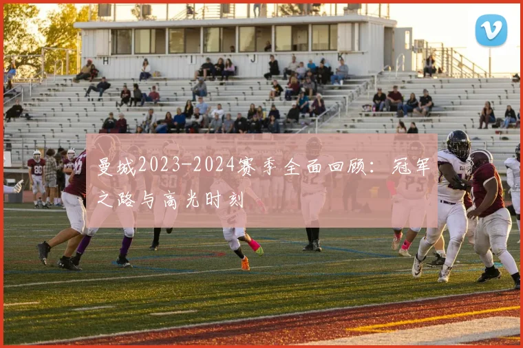 曼城2023-2024赛季全面回顾：冠军之路与高光时刻