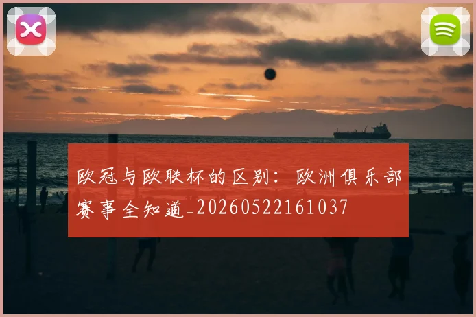 欧冠与欧联杯的区别：欧洲俱乐部赛事全知道_20260522161037