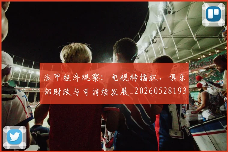法甲经济观察：电视转播权、俱乐部财政与可持续发展_20260528193455