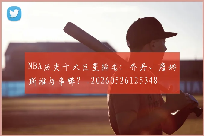 NBA历史十大巨星排名:乔丹、詹姆斯谁与争锋?_20260526125348