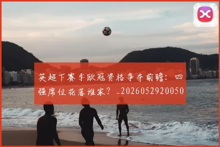 英超下赛季欧冠资格争夺前瞻：四强席位花落谁家？_20260529200501