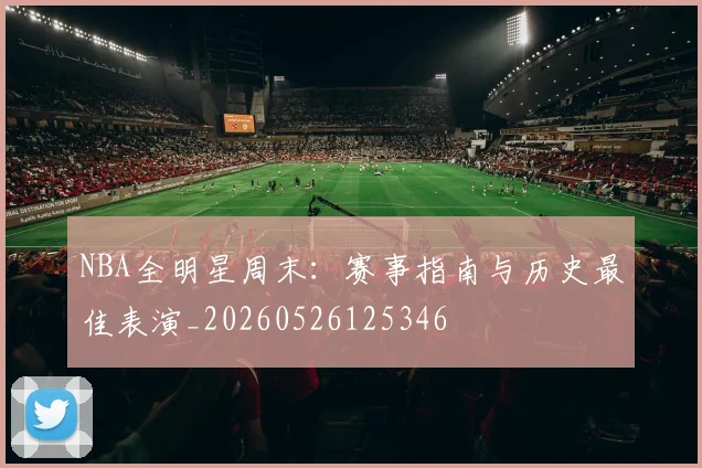 NBA全明星周末：赛事指南与历史最佳表演_20260526125346