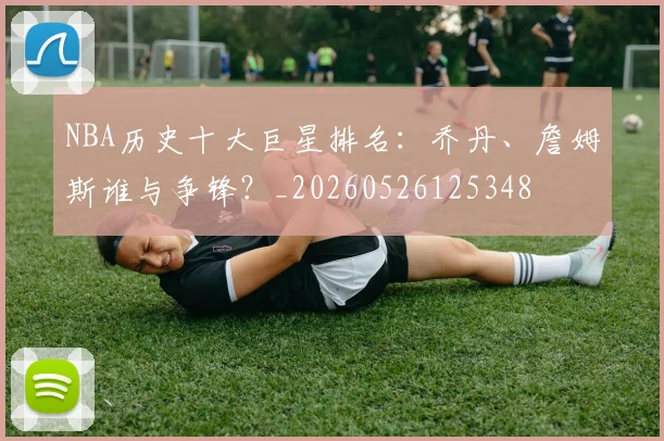 NBA历史十大巨星排名：乔丹、詹姆斯谁与争锋？_20260526125348