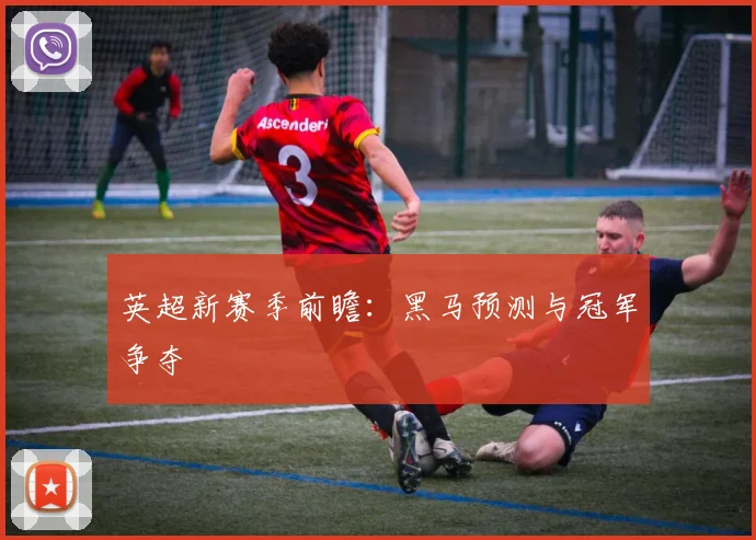 英超新赛季前瞻:黑马预测与冠军争夺