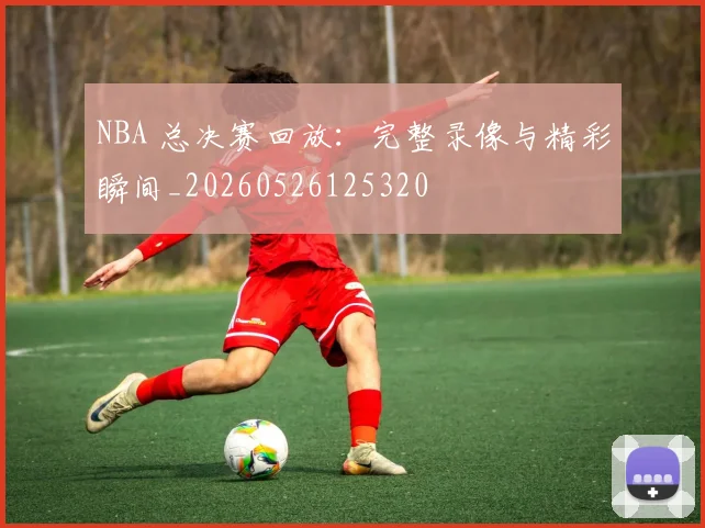 NBA 总决赛回放:完整录像与精彩瞬间_20260526125320