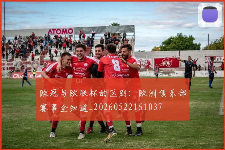 欧冠与欧联杯的区别：欧洲俱乐部赛事全知道_20260522161037