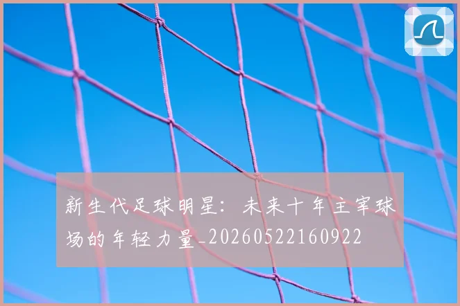 新生代足球明星:未来十年主宰球场的年轻力量_20260522160922