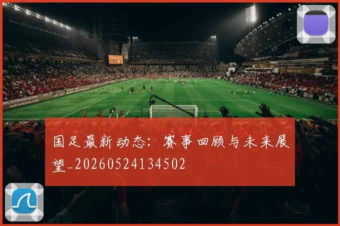 国足最新动态:赛事回顾与未来展望_20260524134502