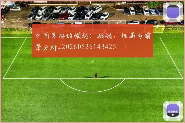 中国男排的崛起：挑战、机遇与前景分析_20260526143425